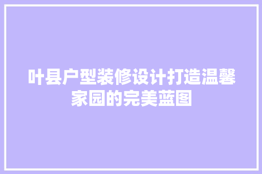 叶县户型装修设计打造温馨家园的完美蓝图