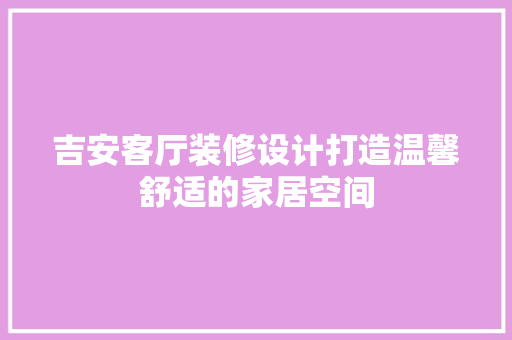 吉安客厅装修设计打造温馨舒适的家居空间