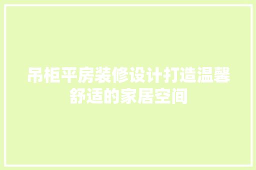 吊柜平房装修设计打造温馨舒适的家居空间