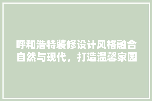 呼和浩特装修设计风格融合自然与现代，打造温馨家园