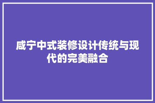 咸宁中式装修设计传统与现代的完美融合
