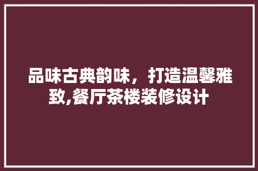 品味古典韵味，打造温馨雅致,餐厅茶楼装修设计