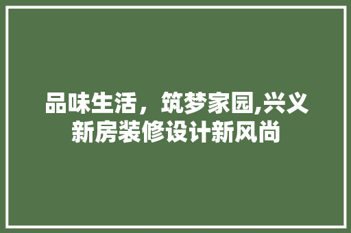 品味生活，筑梦家园,兴义新房装修设计新风尚