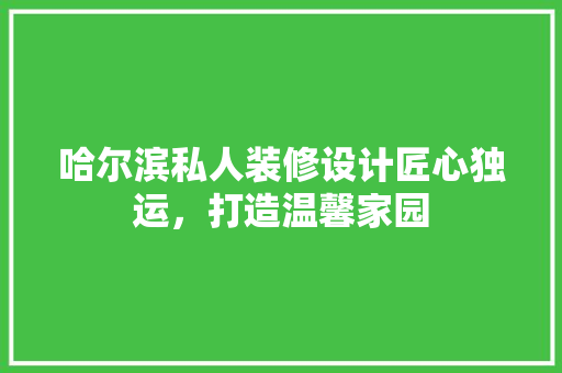 哈尔滨私人装修设计匠心独运，打造温馨家园