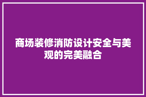 商场装修消防设计安全与美观的完美融合