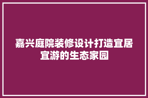 嘉兴庭院装修设计打造宜居宜游的生态家园