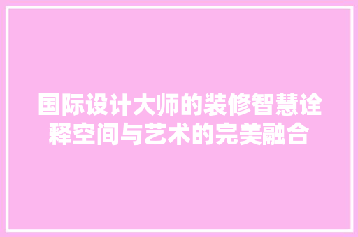 国际设计大师的装修智慧诠释空间与艺术的完美融合