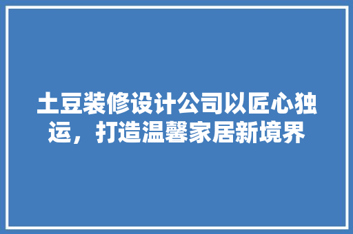 土豆装修设计公司以匠心独运，打造温馨家居新境界