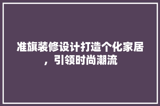 准旗装修设计打造个化家居，引领时尚潮流