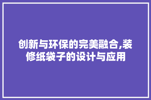 创新与环保的完美融合,装修纸袋子的设计与应用