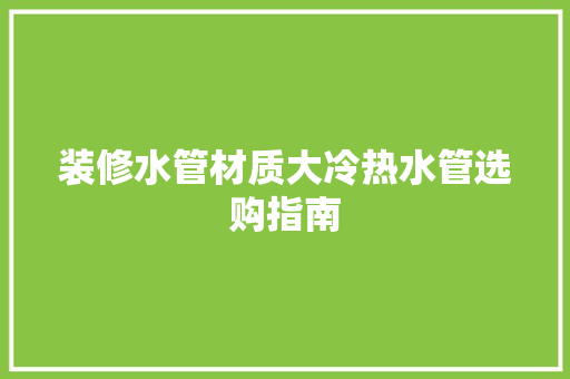 装修水管材质大冷热水管选购指南