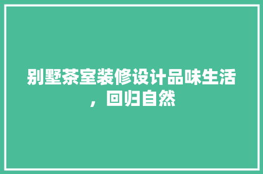 别墅茶室装修设计品味生活，回归自然