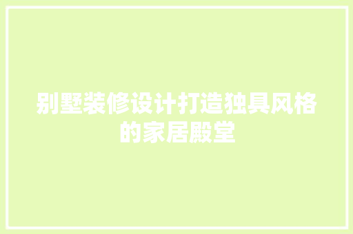 别墅装修设计打造独具风格的家居殿堂