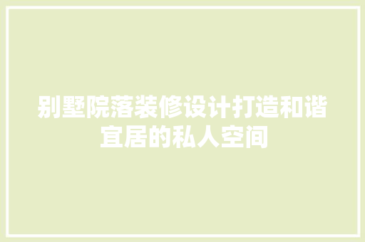 别墅院落装修设计打造和谐宜居的私人空间
