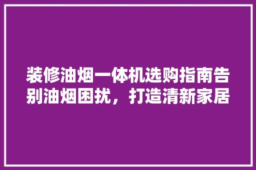 装修油烟一体机选购指南告别油烟困扰，打造清新家居环境