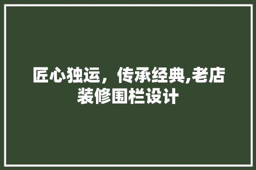 匠心独运，传承经典,老店装修围栏设计