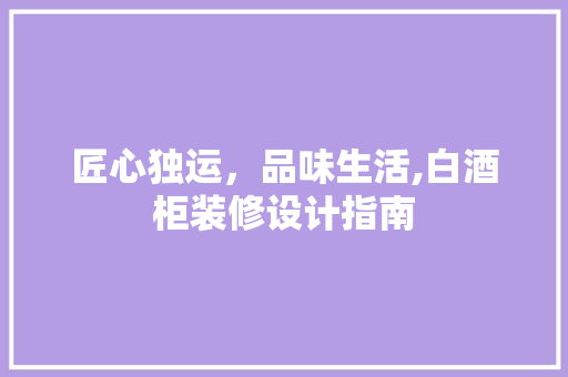 匠心独运，品味生活,白酒柜装修设计指南