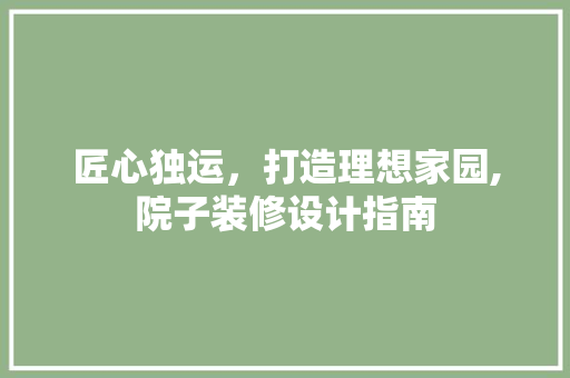 匠心独运，打造理想家园,院子装修设计指南