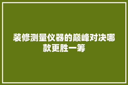 装修测量仪器的巅峰对决哪款更胜一筹