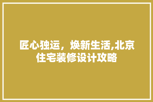 匠心独运，焕新生活,北京住宅装修设计攻略