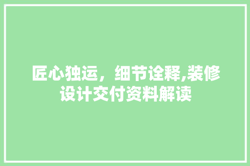 匠心独运，细节诠释,装修设计交付资料解读