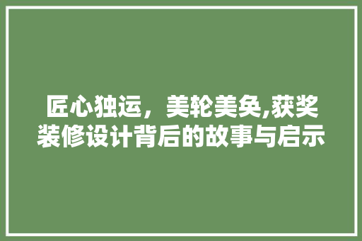 匠心独运，美轮美奂,获奖装修设计背后的故事与启示