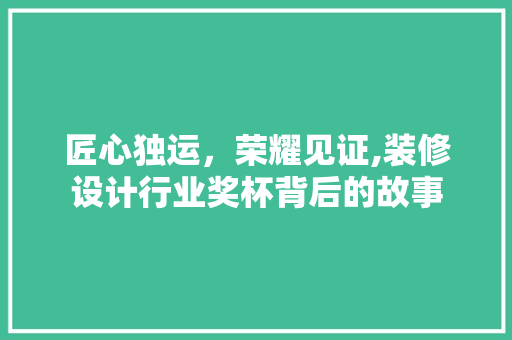 匠心独运，荣耀见证,装修设计行业奖杯背后的故事