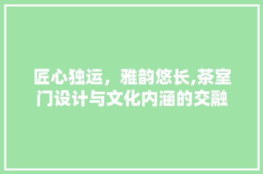 匠心独运，雅韵悠长,茶室门设计与文化内涵的交融