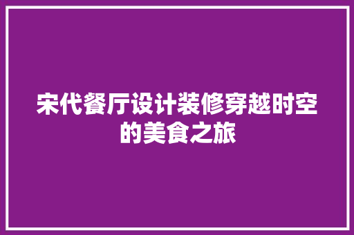 宋代餐厅设计装修穿越时空的美食之旅