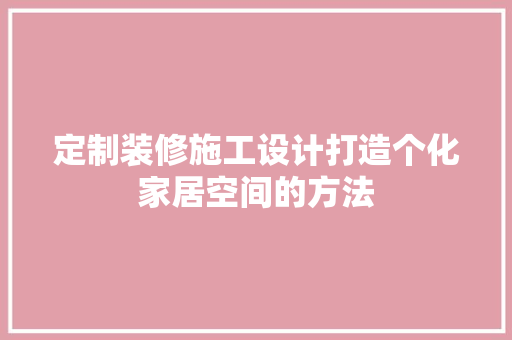 定制装修施工设计打造个化家居空间的方法