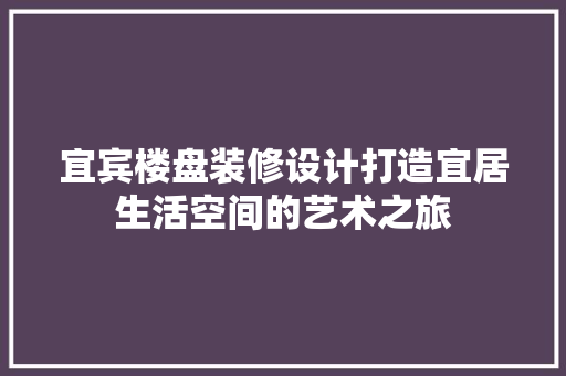 宜宾楼盘装修设计打造宜居生活空间的艺术之旅