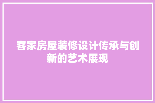 客家房屋装修设计传承与创新的艺术展现