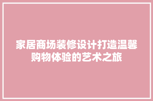 家居商场装修设计打造温馨购物体验的艺术之旅