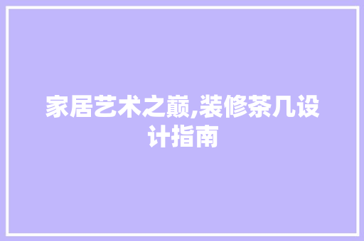 家居艺术之巅,装修茶几设计指南