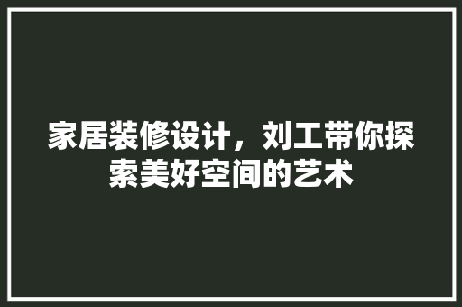 家居装修设计，刘工带你探索美好空间的艺术