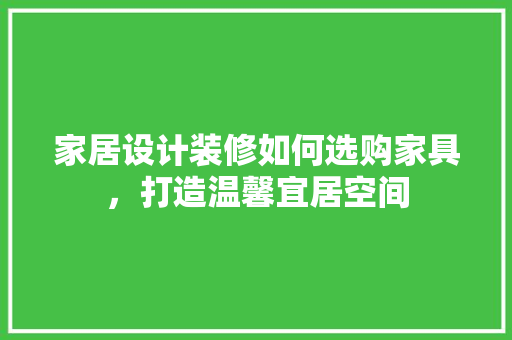 家居设计装修如何选购家具，打造温馨宜居空间