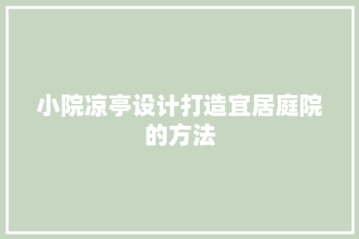 小院凉亭设计打造宜居庭院的方法
