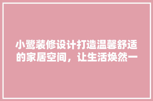 小鹭装修设计打造温馨舒适的家居空间，让生活焕然一新