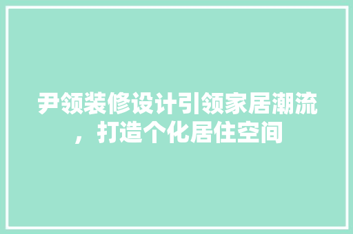 尹领装修设计引领家居潮流，打造个化居住空间