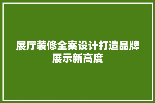 展厅装修全案设计打造品牌展示新高度