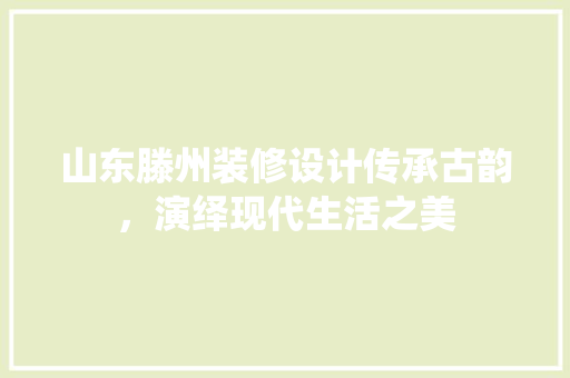 山东滕州装修设计传承古韵，演绎现代生活之美