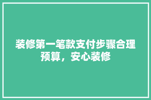 装修第一笔款支付步骤合理预算，安心装修