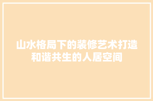 山水格局下的装修艺术打造和谐共生的人居空间