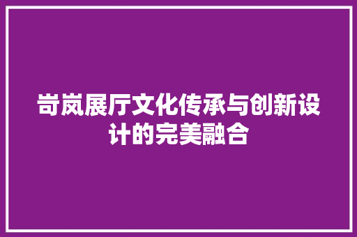 岢岚展厅文化传承与创新设计的完美融合