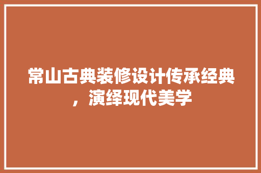 常山古典装修设计传承经典，演绎现代美学
