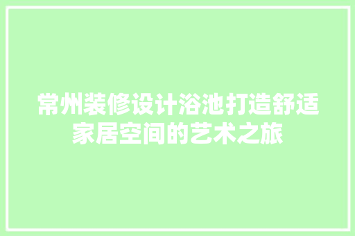 常州装修设计浴池打造舒适家居空间的艺术之旅