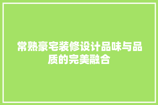 常熟豪宅装修设计品味与品质的完美融合