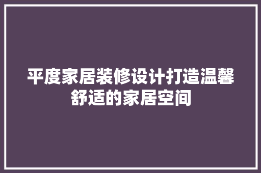 平度家居装修设计打造温馨舒适的家居空间