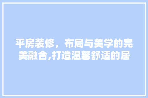 平房装修，布局与美学的完美融合,打造温馨舒适的居住空间