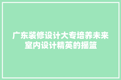 广东装修设计大专培养未来室内设计精英的摇篮